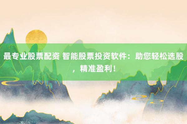 最专业股票配资 智能股票投资软件：助您轻松选股，精准盈利！