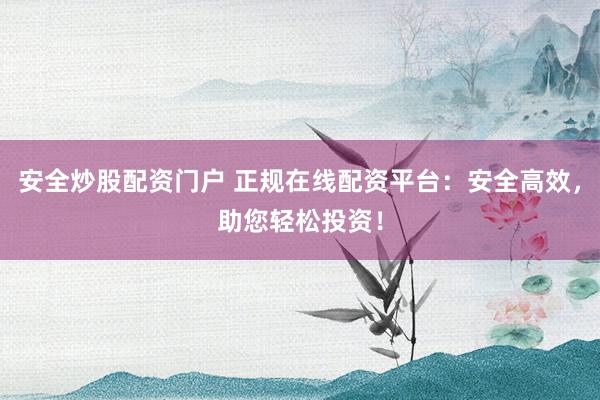 安全炒股配资门户 正规在线配资平台：安全高效，助您轻松投资！