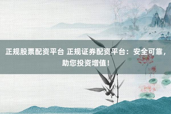 正规股票配资平台 正规证券配资平台：安全可靠，助您投资增值！
