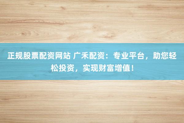 正规股票配资网站 广禾配资：专业平台，助您轻松投资，实现财富增值！