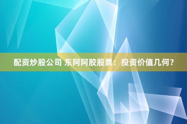 配资炒股公司 东阿阿胶股票：投资价值几何？