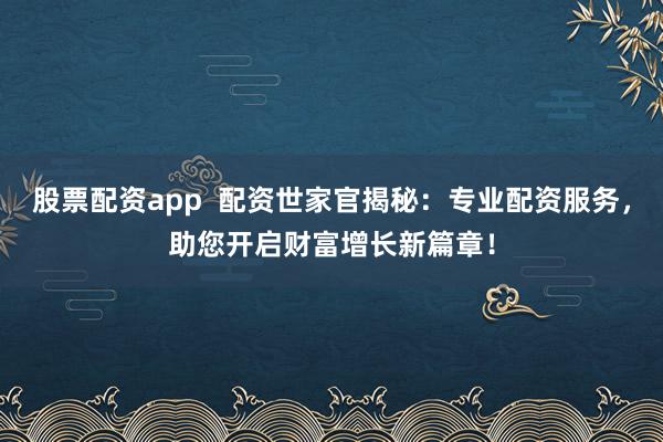 股票配资app  配资世家官揭秘：专业配资服务，助您开启财富增长新篇章！