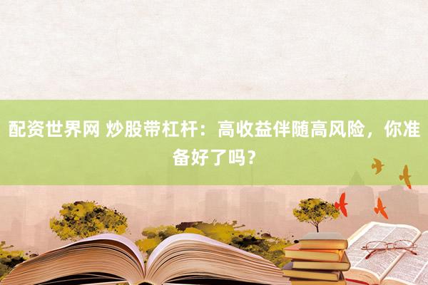 配资世界网 炒股带杠杆：高收益伴随高风险，你准备好了吗？