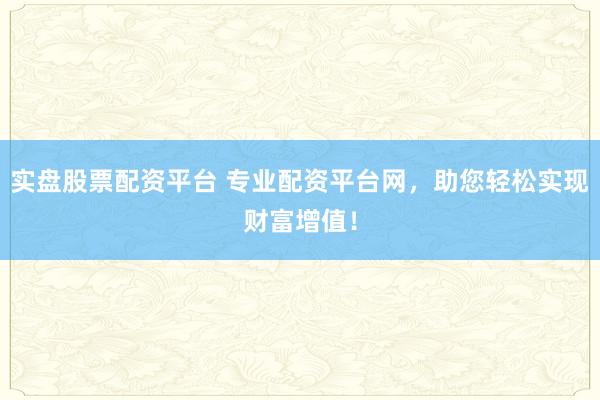 实盘股票配资平台 专业配资平台网，助您轻松实现财富增值！