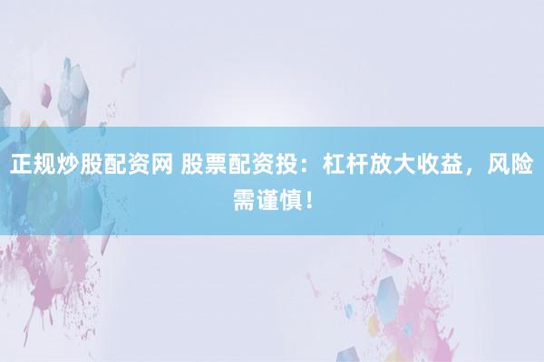 正规炒股配资网 股票配资投：杠杆放大收益，风险需谨慎！
