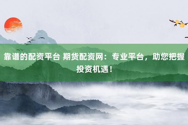 靠谱的配资平台 期货配资网：专业平台，助您把握投资机遇！
