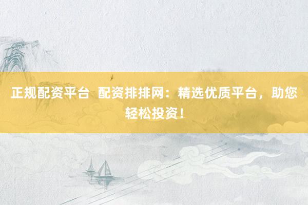 正规配资平台  配资排排网：精选优质平台，助您轻松投资！