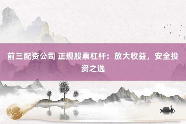 前三配资公司 正规股票杠杆：放大收益，安全投资之选