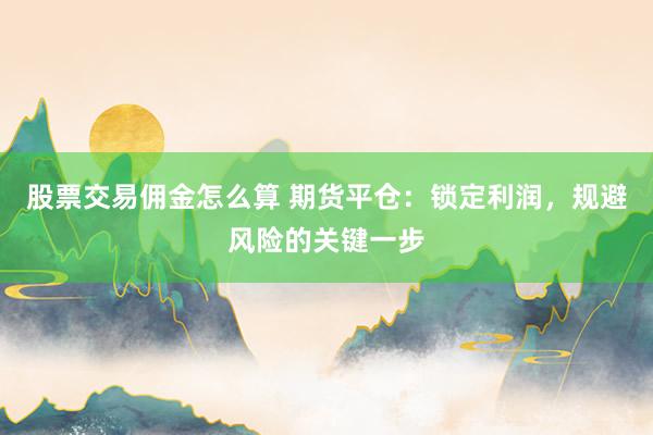 股票交易佣金怎么算 期货平仓：锁定利润，规避风险的关键一步