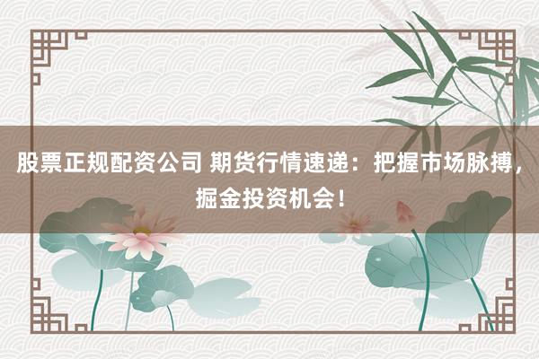 股票正规配资公司 期货行情速递：把握市场脉搏，掘金投资机会！