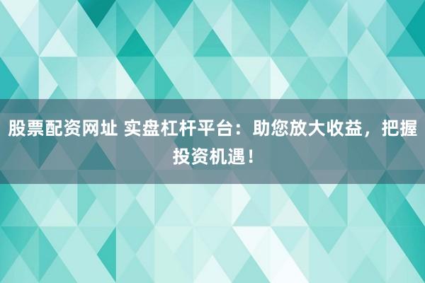 股票配资网址 实盘杠杆平台：助您放大收益，把握投资机遇！