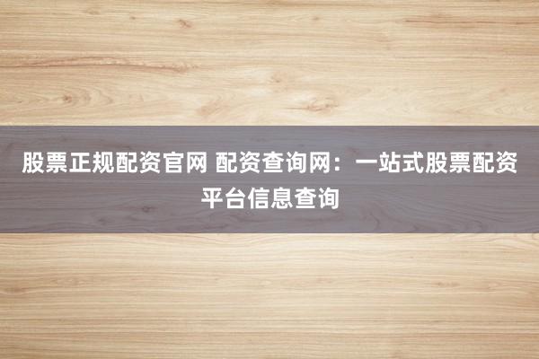 股票正规配资官网 配资查询网：一站式股票配资平台信息查询