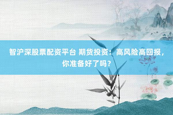 智沪深股票配资平台 期货投资：高风险高回报，你准备好了吗？
