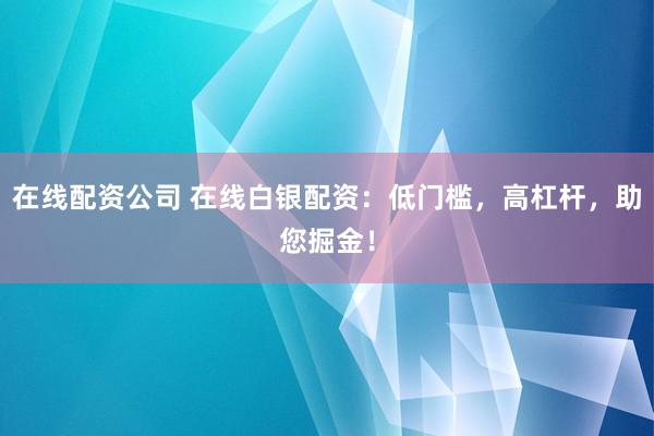 在线配资公司 在线白银配资：低门槛，高杠杆，助您掘金！