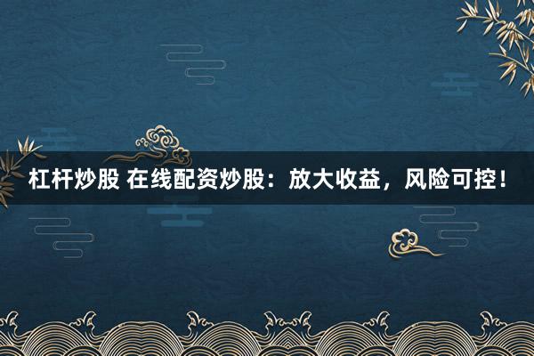 杠杆炒股 在线配资炒股：放大收益，风险可控！