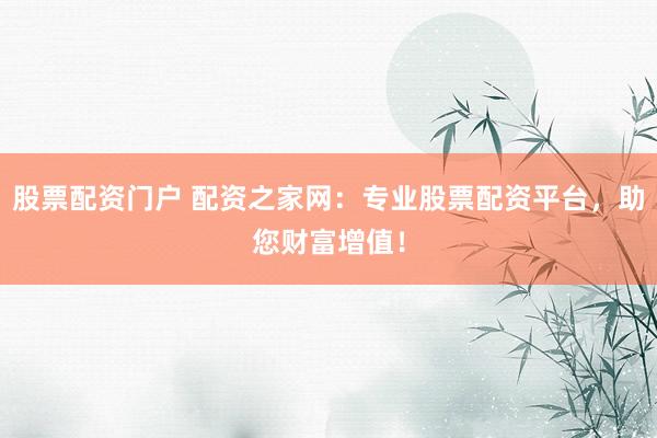 股票配资门户 配资之家网：专业股票配资平台，助您财富增值！