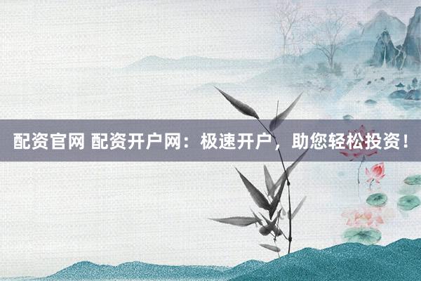 配资官网 配资开户网：极速开户，助您轻松投资！