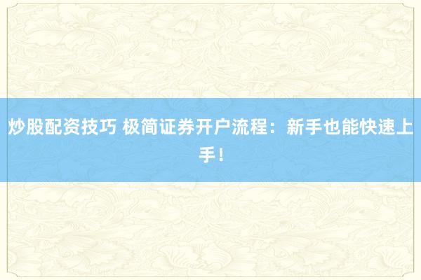 炒股配资技巧 极简证券开户流程：新手也能快速上手！