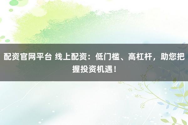 配资官网平台 线上配资：低门槛、高杠杆，助您把握投资机遇！