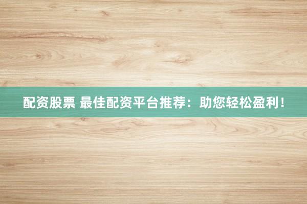 配资股票 最佳配资平台推荐：助您轻松盈利！