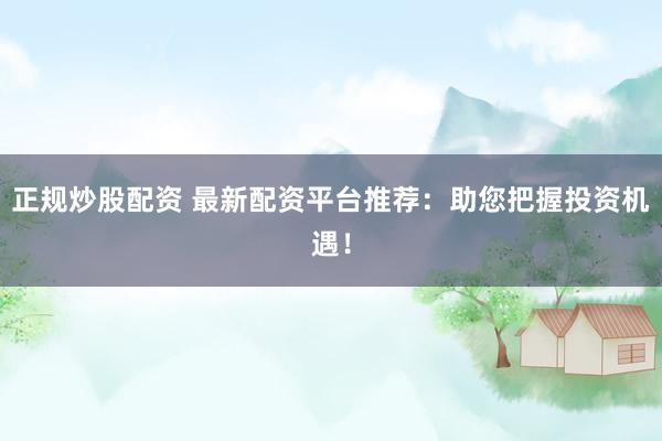 正规炒股配资 最新配资平台推荐：助您把握投资机遇！
