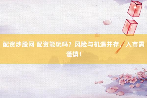 配资炒股网 配资能玩吗？风险与机遇并存，入市需谨慎！