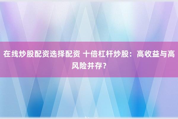 在线炒股配资选择配资 十倍杠杆炒股：高收益与高风险并存？