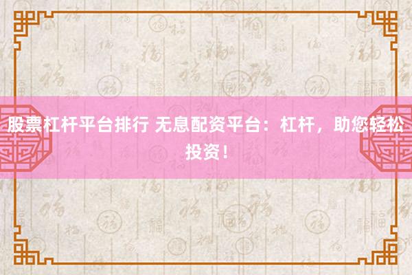 股票杠杆平台排行 无息配资平台：杠杆，助您轻松投资！