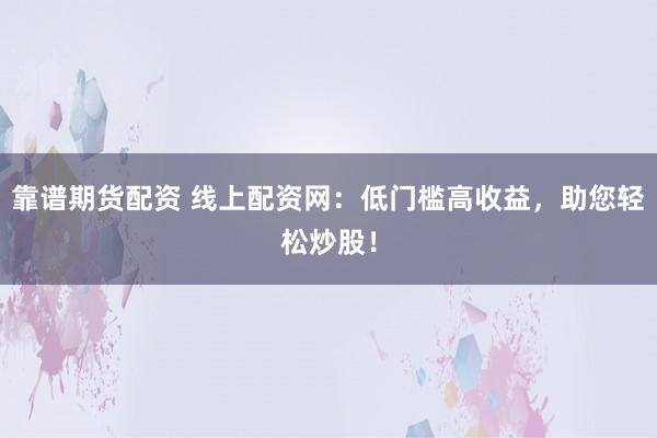 靠谱期货配资 线上配资网：低门槛高收益，助您轻松炒股！
