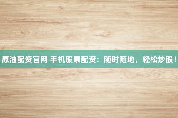 原油配资官网 手机股票配资：随时随地，轻松炒股！
