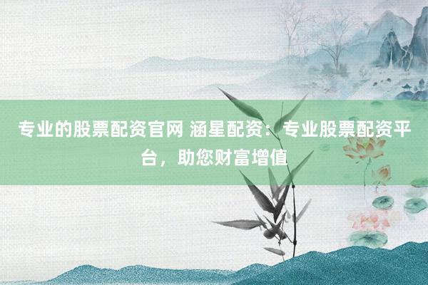 专业的股票配资官网 涵星配资：专业股票配资平台，助您财富增值