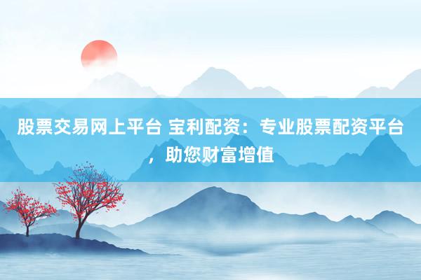 股票交易网上平台 宝利配资：专业股票配资平台，助您财富增值