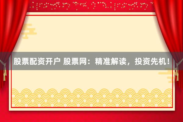 股票配资开户 股票网：精准解读，投资先机！