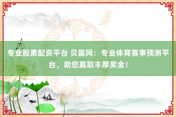 专业股票配资平台 贝赢网：专业体育赛事预测平台，助您赢取丰厚奖金！
