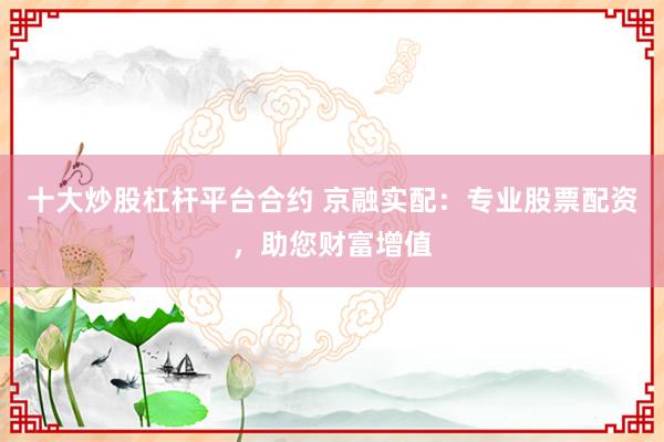 十大炒股杠杆平台合约 京融实配：专业股票配资，助您财富增值