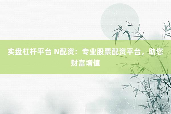 实盘杠杆平台 N配资：专业股票配资平台，助您财富增值
