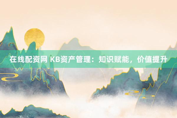 在线配资网 KB资产管理：知识赋能，价值提升