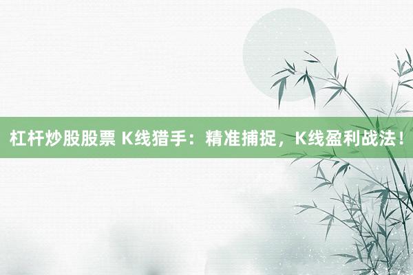 杠杆炒股股票 K线猎手：精准捕捉，K线盈利战法！
