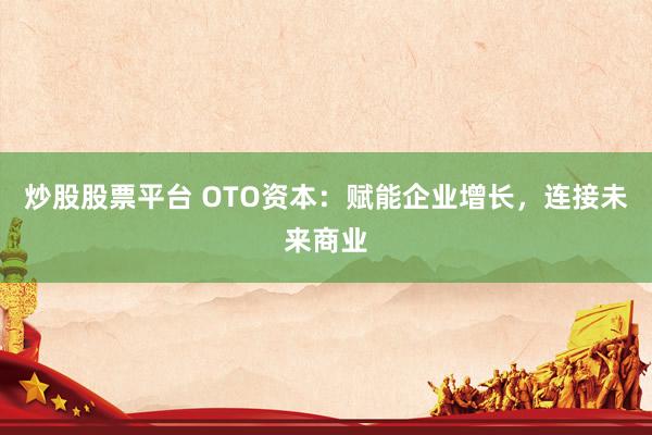 炒股股票平台 OTO资本：赋能企业增长，连接未来商业