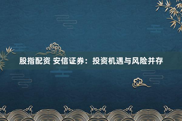 股指配资 安信证券：投资机遇与风险并存