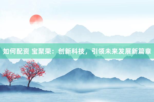 如何配资 宝聚荣：创新科技，引领未来发展新篇章