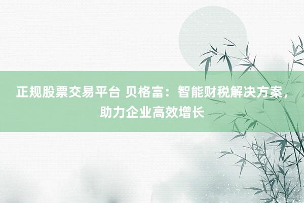 正规股票交易平台 贝格富：智能财税解决方案，助力企业高效增长