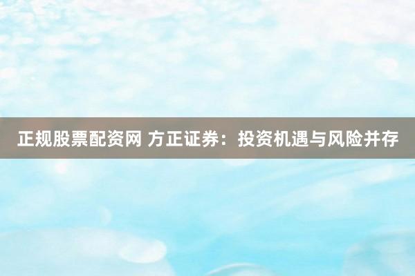 正规股票配资网 方正证券：投资机遇与风险并存