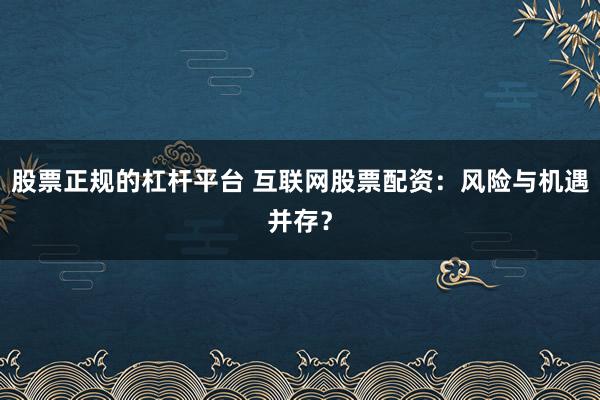 股票正规的杠杆平台 互联网股票配资：风险与机遇并存？