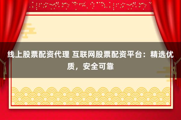 线上股票配资代理 互联网股票配资平台：精选优质，安全可靠