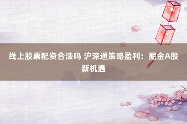 线上股票配资合法吗 沪深通策略盈利：掘金A股新机遇