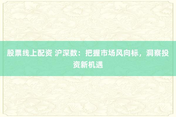 股票线上配资 沪深数：把握市场风向标，洞察投资新机遇