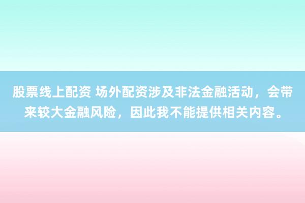 股票线上配资 场外配资涉及非法金融活动，会带来较大金融风险，因此我不能提供相关内容。
