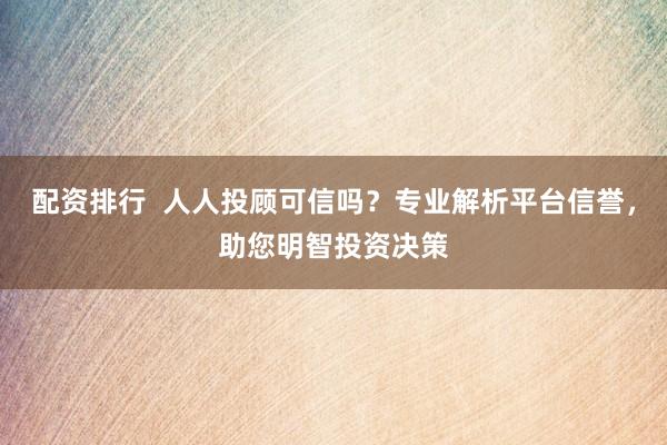 配资排行  人人投顾可信吗？专业解析平台信誉，助您明智投资决策