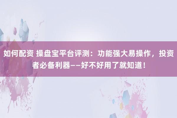 如何配资 操盘宝平台评测：功能强大易操作，投资者必备利器——好不好用了就知道！